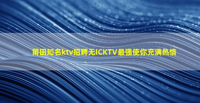 莆田知名ktv招聘无ICKTV最强使你充满热情